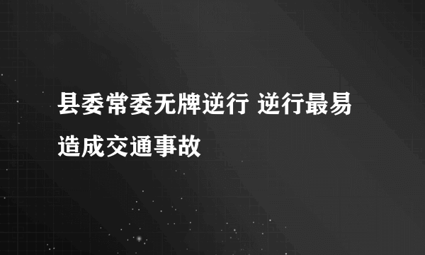 县委常委无牌逆行 逆行最易造成交通事故