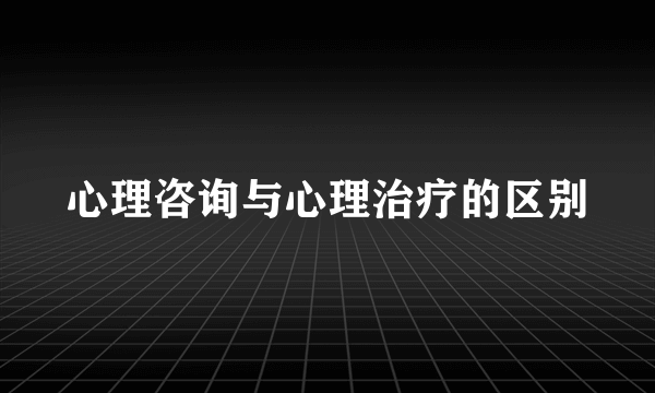 心理咨询与心理治疗的区别