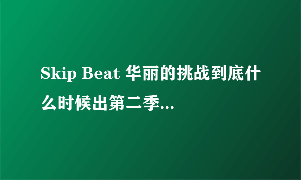 Skip Beat 华丽的挑战到底什么时候出第二季吖！！！