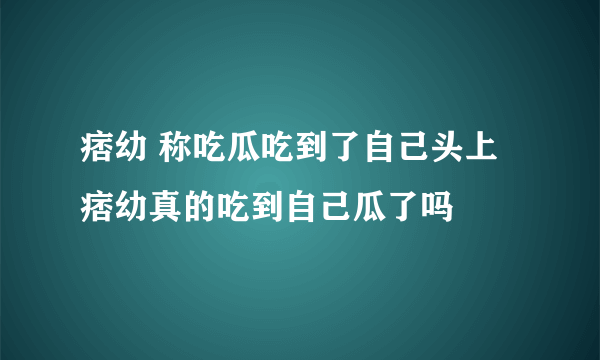 痞幼 称吃瓜吃到了自己头上 痞幼真的吃到自己瓜了吗