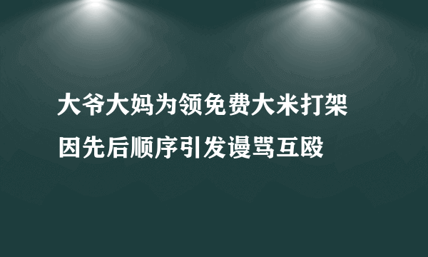 大爷大妈为领免费大米打架 因先后顺序引发谩骂互殴