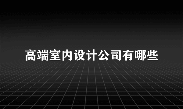 高端室内设计公司有哪些