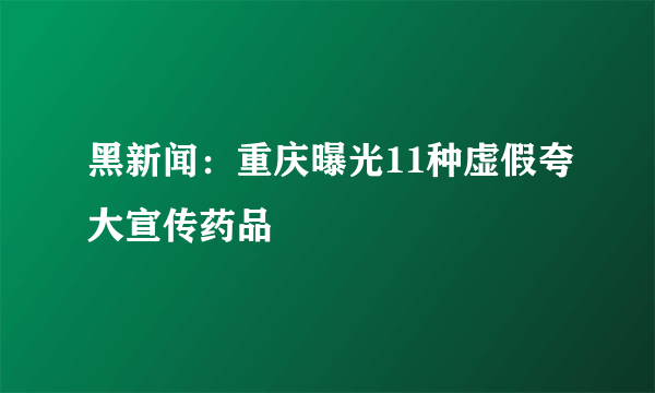 黑新闻：重庆曝光11种虚假夸大宣传药品