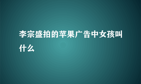 李宗盛拍的苹果广告中女孩叫什么