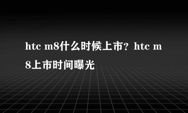 htc m8什么时候上市？htc m8上市时间曝光