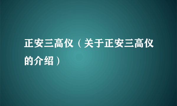 正安三高仪（关于正安三高仪的介绍）