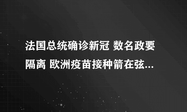 法国总统确诊新冠 数名政要隔离 欧洲疫苗接种箭在弦上-飞外