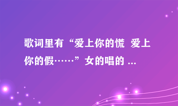 歌词里有“爱上你的慌  爱上你的假……”女的唱的 ，这是什么歌，知道的顺便把歌词也说下