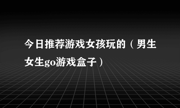 今日推荐游戏女孩玩的（男生女生go游戏盒子）