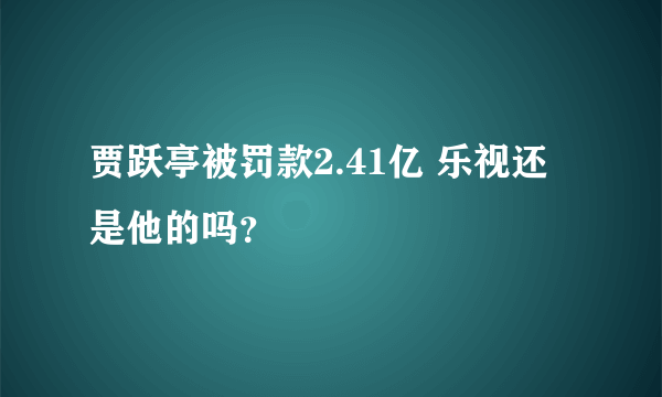 贾跃亭被罚款2.41亿 乐视还是他的吗？