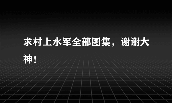 求村上水军全部图集，谢谢大神！