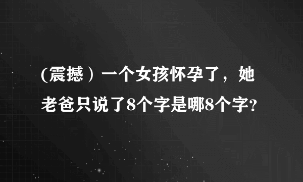 (震撼）一个女孩怀孕了，她老爸只说了8个字是哪8个字？