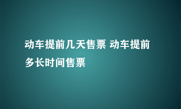 动车提前几天售票 动车提前多长时间售票