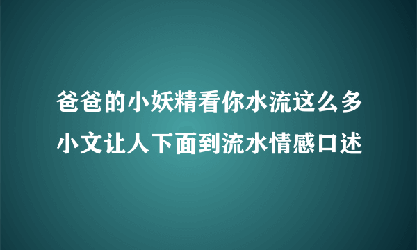 爸爸的小妖精看你水流这么多小文让人下面到流水情感口述