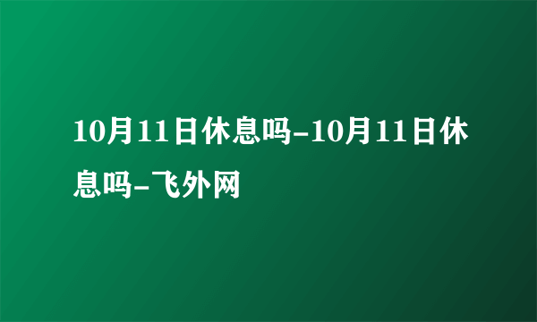 10月11日休息吗-10月11日休息吗-飞外网