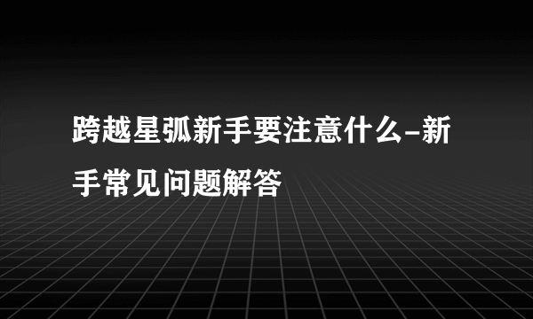 跨越星弧新手要注意什么-新手常见问题解答