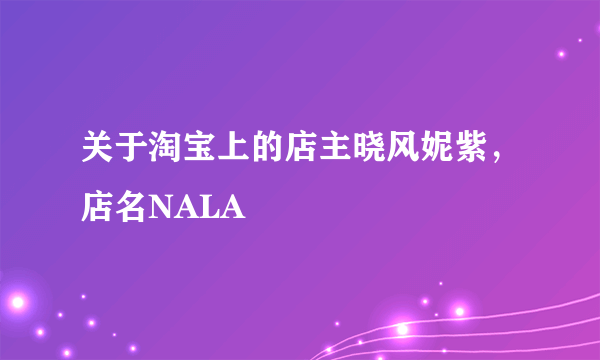 关于淘宝上的店主晓风妮紫，店名NALA