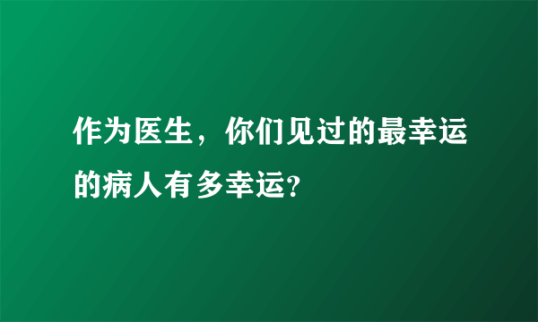 作为医生，你们见过的最幸运的病人有多幸运？