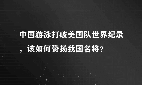 中国游泳打破美国队世界纪录，该如何赞扬我国名将？