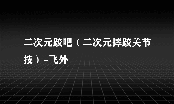 二次元跤吧（二次元摔跤关节技）-飞外