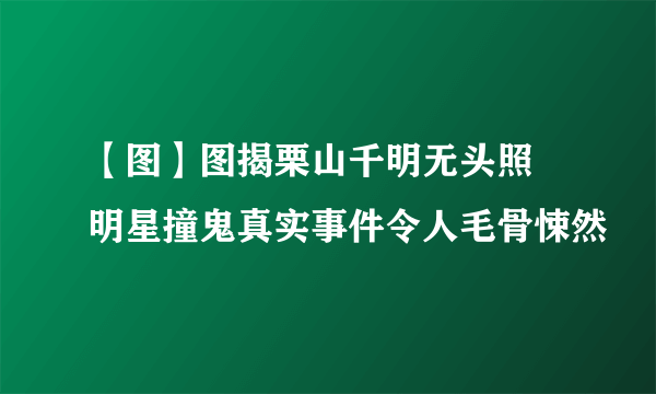 【图】图揭栗山千明无头照 明星撞鬼真实事件令人毛骨悚然