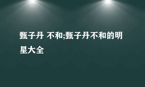 甄子丹 不和;甄子丹不和的明星大全