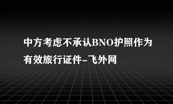 中方考虑不承认BNO护照作为有效旅行证件-飞外网