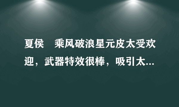 夏侯惇乘风破浪星元皮太受欢迎，武器特效很棒，吸引太多玩家入手