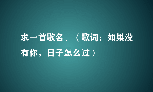 求一首歌名、（歌词：如果没有你，日子怎么过）