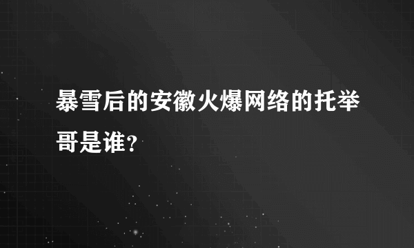 暴雪后的安徽火爆网络的托举哥是谁？