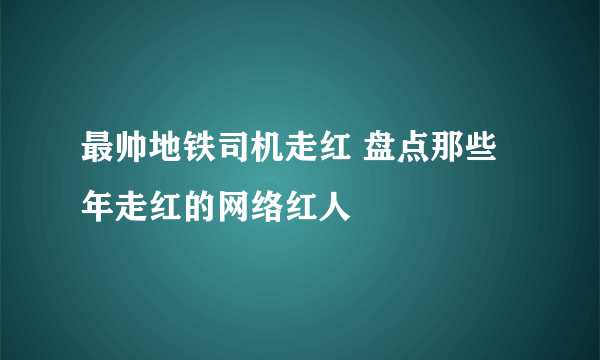 最帅地铁司机走红 盘点那些年走红的网络红人