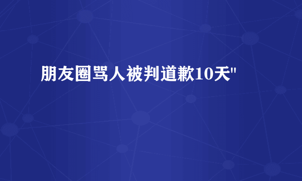 朋友圈骂人被判道歉10天