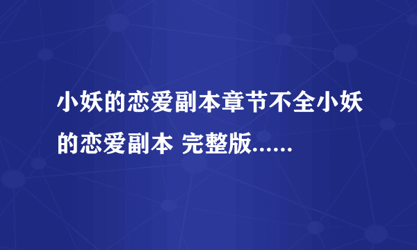 小妖的恋爱副本章节不全小妖的恋爱副本 完整版... 从140多章左右开始就都不全了。。 不要缺段的