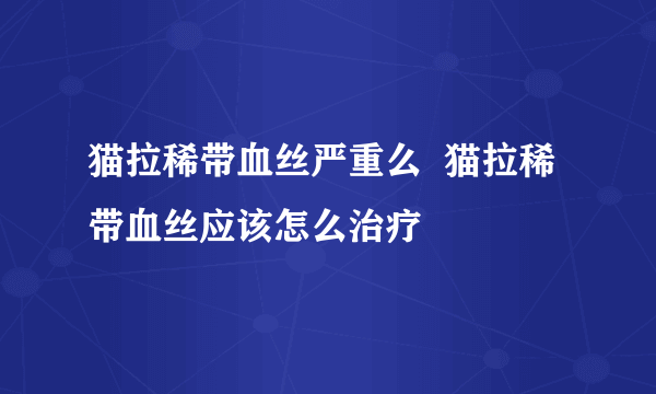 猫拉稀带血丝严重么  猫拉稀带血丝应该怎么治疗