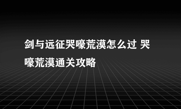 剑与远征哭嚎荒漠怎么过 哭嚎荒漠通关攻略