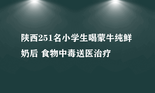 陕西251名小学生喝蒙牛纯鲜奶后 食物中毒送医治疗