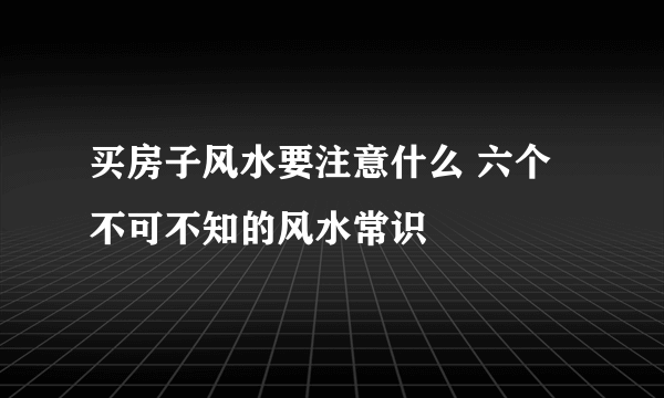 买房子风水要注意什么 六个不可不知的风水常识