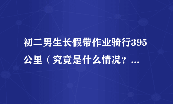 初二男生长假带作业骑行395公里（究竟是什么情况？(图)）