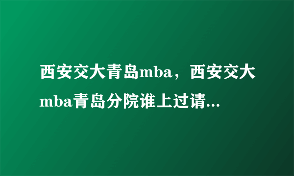 西安交大青岛mba，西安交大mba青岛分院谁上过请评价一下