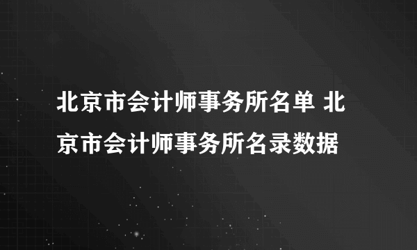 北京市会计师事务所名单 北京市会计师事务所名录数据