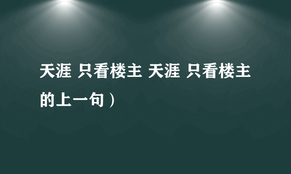 天涯 只看楼主 天涯 只看楼主的上一句）