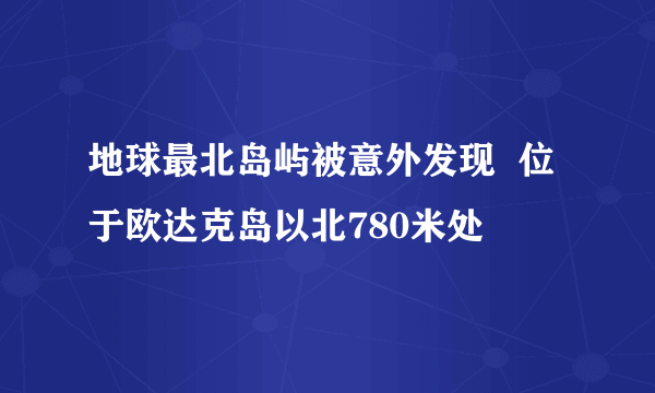 地球最北岛屿被意外发现  位于欧达克岛以北780米处