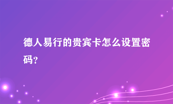 德人易行的贵宾卡怎么设置密码？