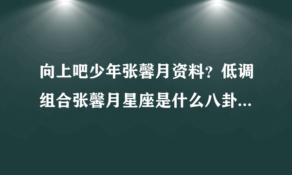 向上吧少年张馨月资料？低调组合张馨月星座是什么八卦_飞外网