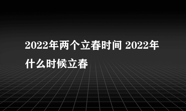 2022年两个立春时间 2022年什么时候立春