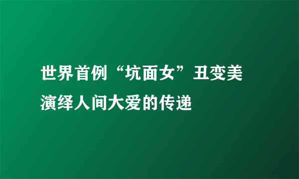 世界首例“坑面女”丑变美 演绎人间大爱的传递