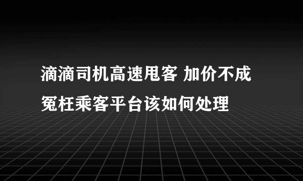 滴滴司机高速甩客 加价不成冤枉乘客平台该如何处理