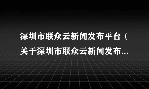 深圳市联众云新闻发布平台（关于深圳市联众云新闻发布平台的介绍）