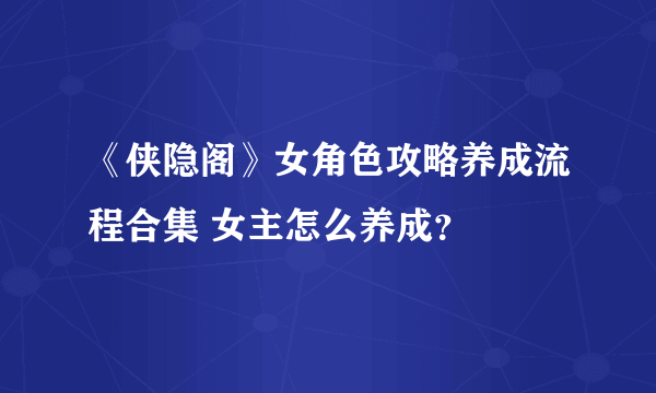 《侠隐阁》女角色攻略养成流程合集 女主怎么养成？