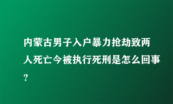 内蒙古男子入户暴力抢劫致两人死亡今被执行死刑是怎么回事？